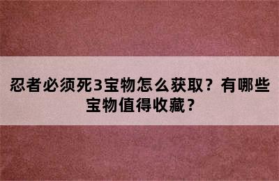 忍者必须死3宝物怎么获取？有哪些宝物值得收藏？