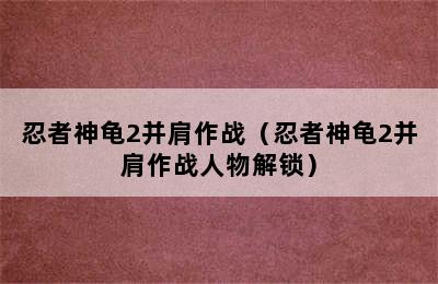 忍者神龟2并肩作战（忍者神龟2并肩作战人物解锁）