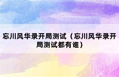 忘川风华录开局测试（忘川风华录开局测试都有谁）