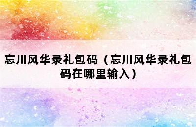 忘川风华录礼包码（忘川风华录礼包码在哪里输入）