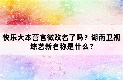 快乐大本营官微改名了吗？湖南卫视综艺新名称是什么？
