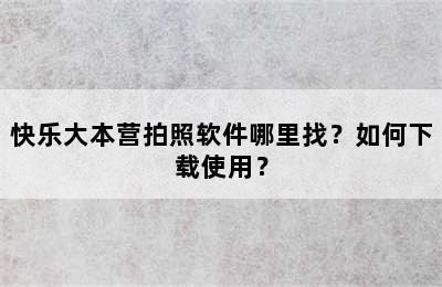 快乐大本营拍照软件哪里找？如何下载使用？