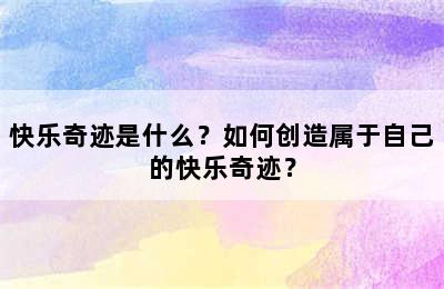 快乐奇迹是什么？如何创造属于自己的快乐奇迹？