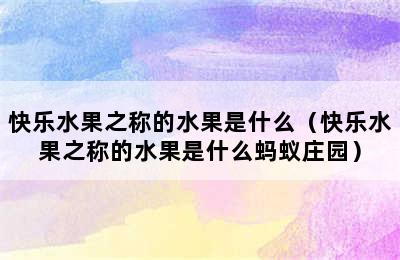 快乐水果之称的水果是什么（快乐水果之称的水果是什么蚂蚁庄园）