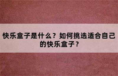 快乐盒子是什么？如何挑选适合自己的快乐盒子？