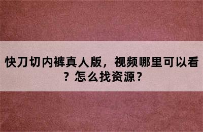 快刀切内裤真人版，视频哪里可以看？怎么找资源？