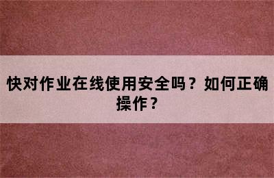 快对作业在线使用安全吗？如何正确操作？