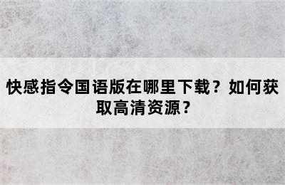 快感指令国语版在哪里下载？如何获取高清资源？