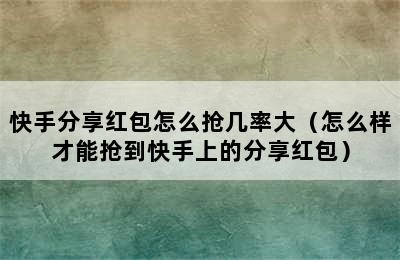 快手分享红包怎么抢几率大（怎么样才能抢到快手上的分享红包）