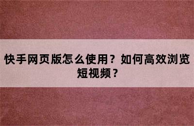 快手网页版怎么使用？如何高效浏览短视频？