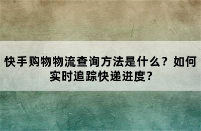 快手购物物流查询方法是什么？如何实时追踪快递进度？