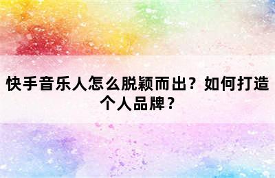 快手音乐人怎么脱颖而出？如何打造个人品牌？