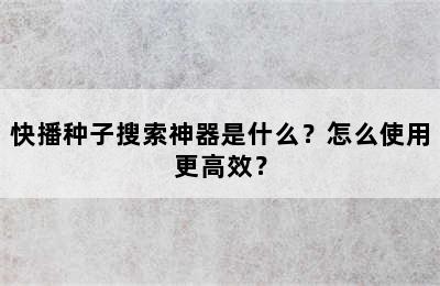 快播种子搜索神器是什么？怎么使用更高效？