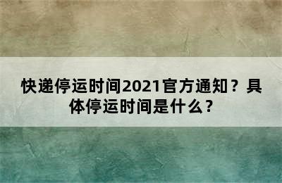 快递停运时间2021官方通知？具体停运时间是什么？