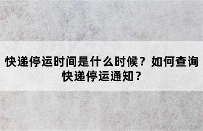 快递停运时间是什么时候？如何查询快递停运通知？