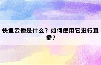 快鱼云播是什么？如何使用它进行直播？