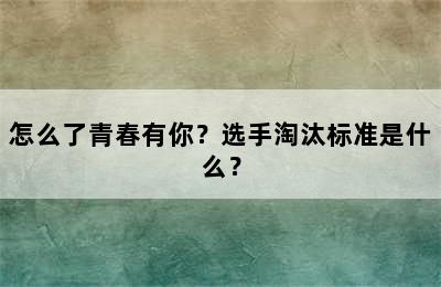 怎么了青春有你？选手淘汰标准是什么？