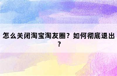 怎么关闭淘宝淘友圈？如何彻底退出？