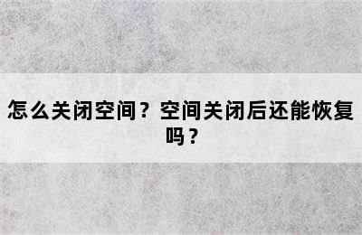 怎么关闭空间？空间关闭后还能恢复吗？