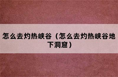 怎么去灼热峡谷（怎么去灼热峡谷地下洞窟）