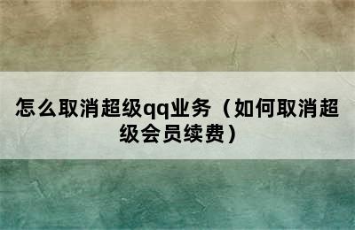 怎么取消超级qq业务（如何取消超级会员续费）