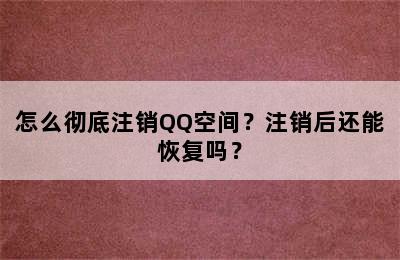 怎么彻底注销QQ空间？注销后还能恢复吗？