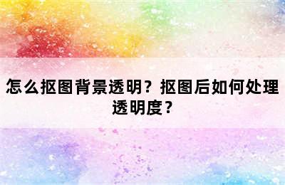 怎么抠图背景透明？抠图后如何处理透明度？