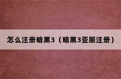 怎么注册暗黑3（暗黑3亚服注册）