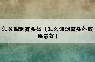 怎么调烟雾头盔（怎么调烟雾头盔效果最好）