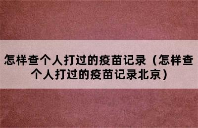 怎样查个人打过的疫苗记录（怎样查个人打过的疫苗记录北京）