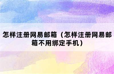 怎样注册网易邮箱（怎样注册网易邮箱不用绑定手机）