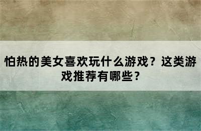 怕热的美女喜欢玩什么游戏？这类游戏推荐有哪些？