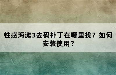 性感海滩3去码补丁在哪里找？如何安装使用？