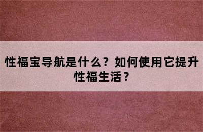 性福宝导航是什么？如何使用它提升性福生活？