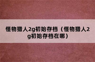 怪物猎人2g初始存档（怪物猎人2g初始存档在哪）