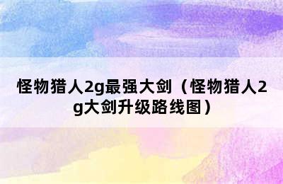 怪物猎人2g最强大剑（怪物猎人2g大剑升级路线图）