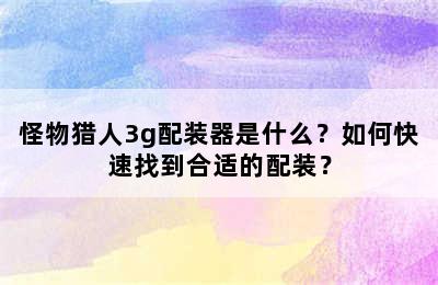 怪物猎人3g配装器是什么？如何快速找到合适的配装？