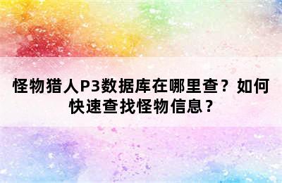 怪物猎人P3数据库在哪里查？如何快速查找怪物信息？