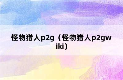 怪物猎人p2g（怪物猎人p2gwiki）