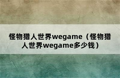 怪物猎人世界wegame（怪物猎人世界wegame多少钱）