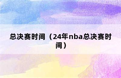 总决赛时间（24年nba总决赛时间）