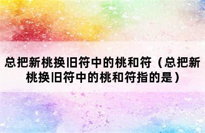 总把新桃换旧符中的桃和符（总把新桃换旧符中的桃和符指的是）