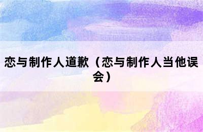 恋与制作人道歉（恋与制作人当他误会）