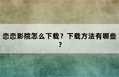 恋恋影院怎么下载？下载方法有哪些？