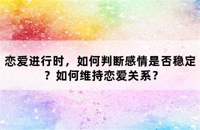 恋爱进行时，如何判断感情是否稳定？如何维持恋爱关系？