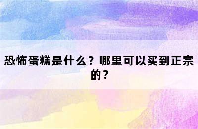 恐怖蛋糕是什么？哪里可以买到正宗的？