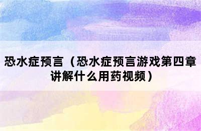 恐水症预言（恐水症预言游戏第四章讲解什么用药视频）