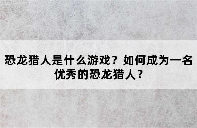 恐龙猎人是什么游戏？如何成为一名优秀的恐龙猎人？