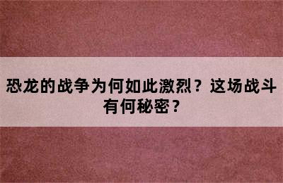 恐龙的战争为何如此激烈？这场战斗有何秘密？