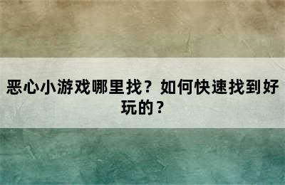 恶心小游戏哪里找？如何快速找到好玩的？